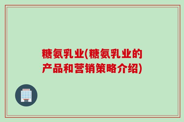 糖氨乳业(糖氨乳业的产品和营销策略介绍)