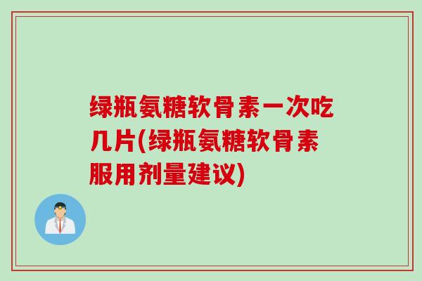 绿瓶氨糖软骨素一次吃几片(绿瓶氨糖软骨素服用剂量建议)