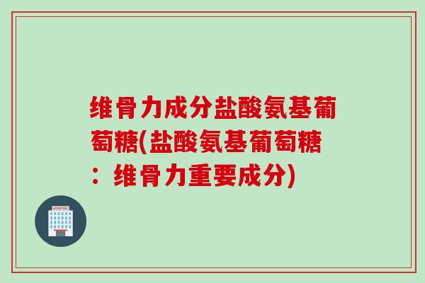 维骨力成分盐酸氨基葡萄糖(盐酸氨基葡萄糖：维骨力重要成分)