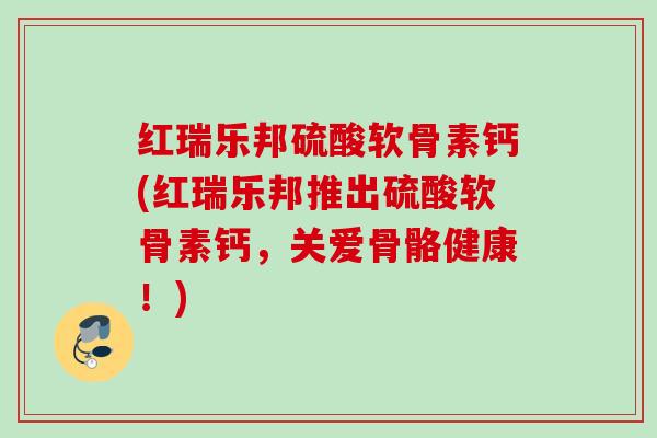 红瑞乐邦硫酸软骨素钙(红瑞乐邦推出硫酸软骨素钙,关爱骨骼健康!) 红瑞乐邦硫酸软骨素钙(红瑞乐邦推出硫酸软骨素钙,关爱骨骼健康!)