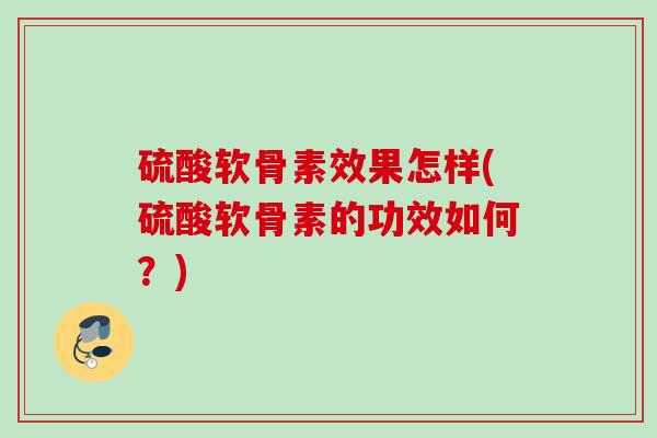 硫酸软骨素效果怎样(硫酸软骨素的功效如何？)