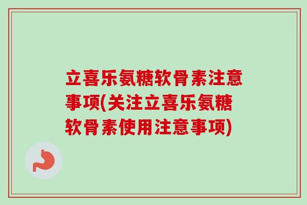 立喜乐氨糖软骨素注意事项(关注立喜乐氨糖软骨素使用注意事项)