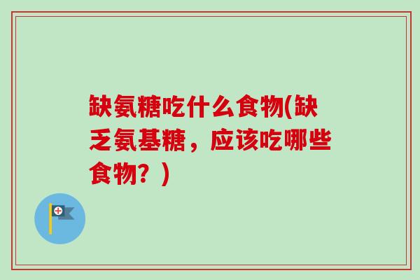 缺氨糖吃什么食物(缺乏氨基糖,应该吃哪些食物?) 缺氨糖吃什么食物(缺乏氨基糖,应该吃哪些食物?)