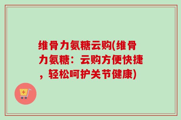 维骨力氨糖云购(维骨力氨糖：云购方便快捷，轻松呵护关节健康)