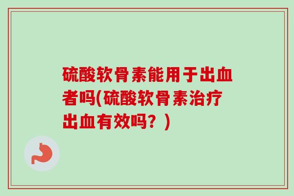 硫酸软骨素能用于出血者吗(硫酸软骨素治疗出血有效吗？)