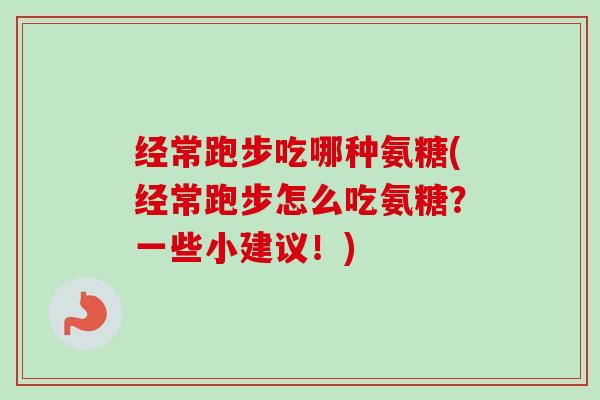 经常跑步吃哪种氨糖(经常跑步怎么吃氨糖？一些小建议！)