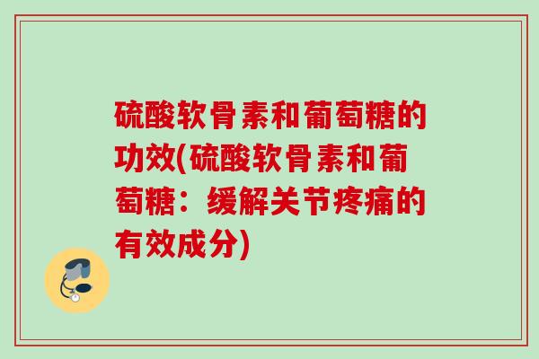 硫酸软骨素和葡萄糖的功效(硫酸软骨素和葡萄糖：缓解关节的有效成分)