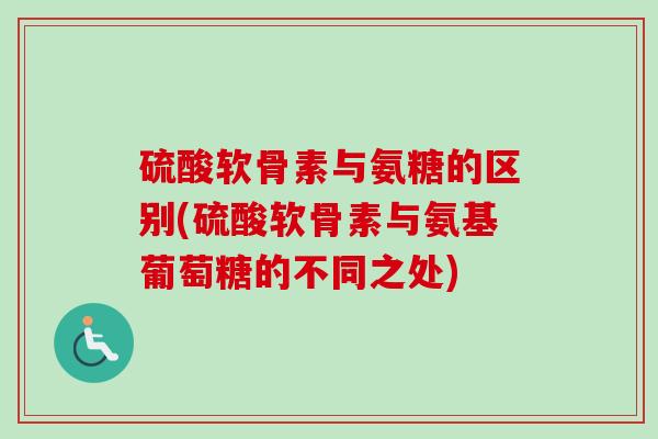 硫酸软骨素与氨糖的区别(硫酸软骨素与氨基葡萄糖的不同之处) 硫酸软骨素与氨糖的区别(硫酸软骨素与氨基葡萄糖的不同之处)
