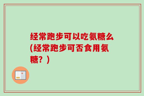 经常跑步可以吃氨糖么(经常跑步可否食用氨糖？)