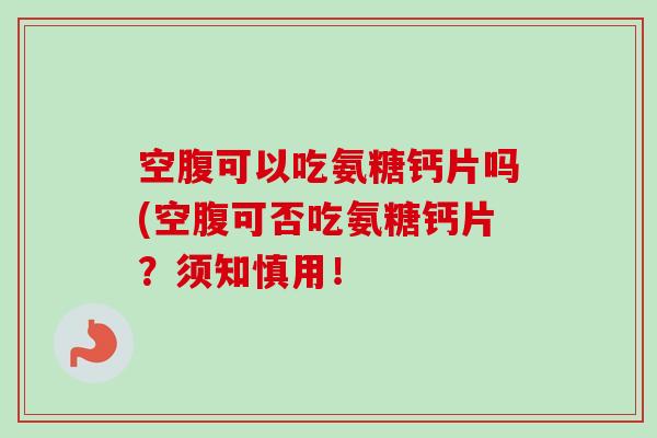 空腹可以吃氨糖钙片吗(空腹可否吃氨糖钙片？须知慎用！