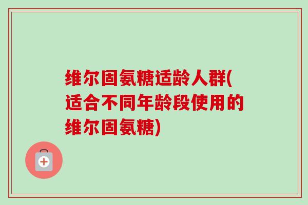 维尔固氨糖适龄人群(适合不同年龄段使用的维尔固氨糖)