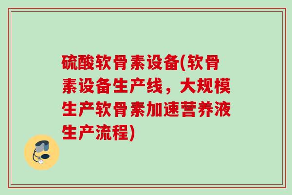 硫酸软骨素设备(软骨素设备生产线，大规模生产软骨素加速营养液生产流程)