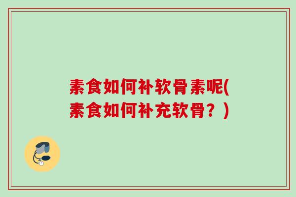 素食如何补软骨素呢(素食如何补充软骨？)