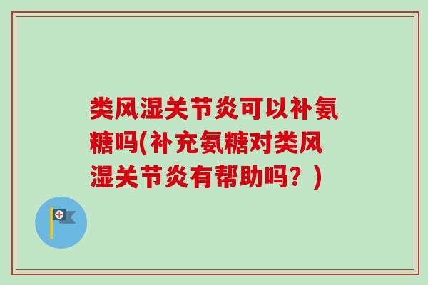 类风湿关节炎可以补氨糖吗(补充氨糖对类风湿关节炎有帮助吗？)