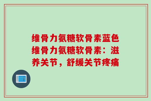 维骨力氨糖软骨素蓝色维骨力氨糖软骨素：滋养关节，舒缓关节疼痛