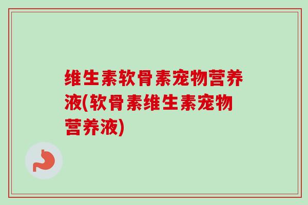 维生素软骨素宠物营养液(软骨素维生素宠物营养液)