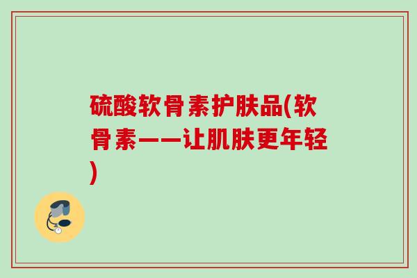 硫酸软骨素护肤品(软骨素——让更年轻) 硫酸软骨素护肤品(软骨素——让更年轻)