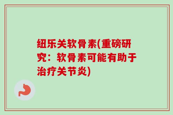 纽乐关软骨素(重磅研究:软骨素可能有助于) 纽乐关软骨素(重磅研究:软骨素可能有助于)