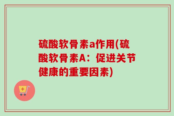 硫酸软骨素a作用(硫酸软骨素A：促进关节健康的重要因素)