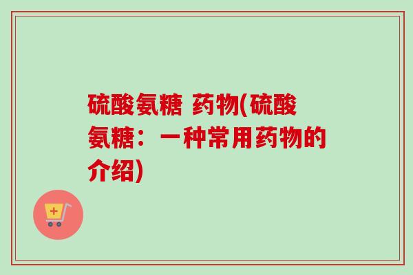 硫酸氨糖 药物(硫酸氨糖：一种常用药物的介绍)