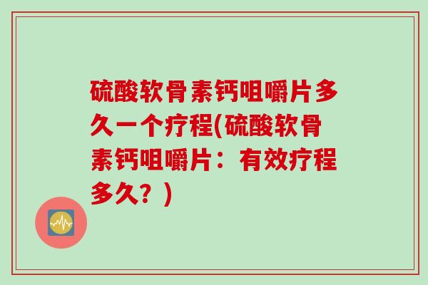 硫酸软骨素钙咀嚼片多久一个疗程(硫酸软骨素钙咀嚼片：有效疗程多久？)