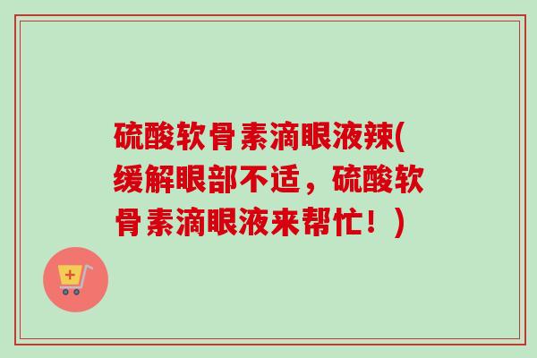 硫酸软骨素滴眼液辣(缓解眼部不适，硫酸软骨素滴眼液来帮忙！)