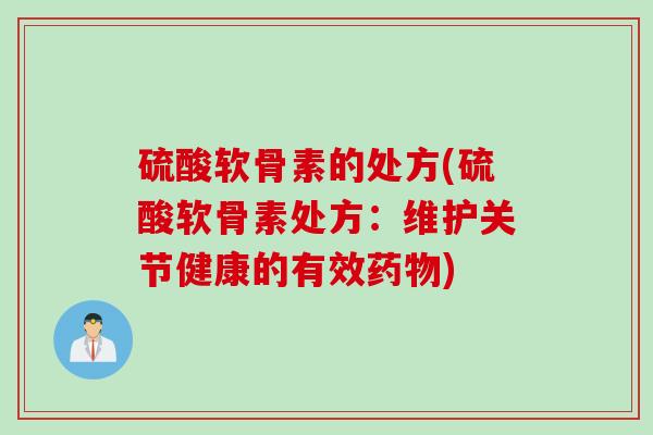 硫酸软骨素的处方(硫酸软骨素处方：维护关节健康的有效药物)