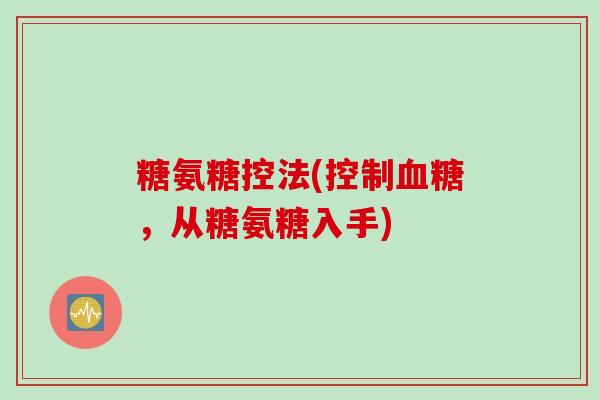 糖氨糖控法(控制血糖，从糖氨糖入手)