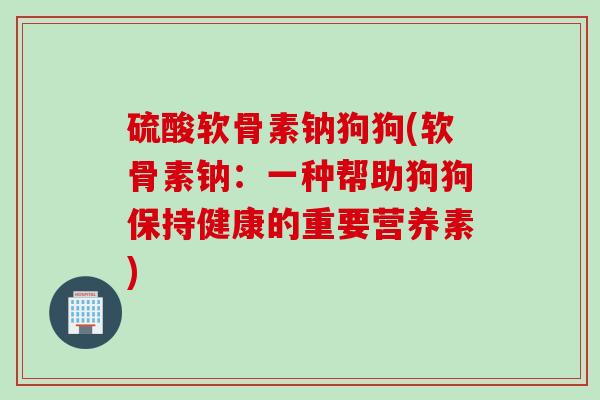 硫酸软骨素钠狗狗(软骨素钠：一种帮助狗狗保持健康的重要营养素)