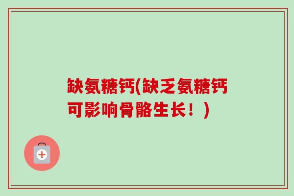 缺氨糖钙(缺乏氨糖钙可影响骨骼生长！)
