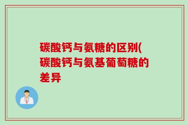 碳酸钙与氨糖的区别(碳酸钙与氨基葡萄糖的差异