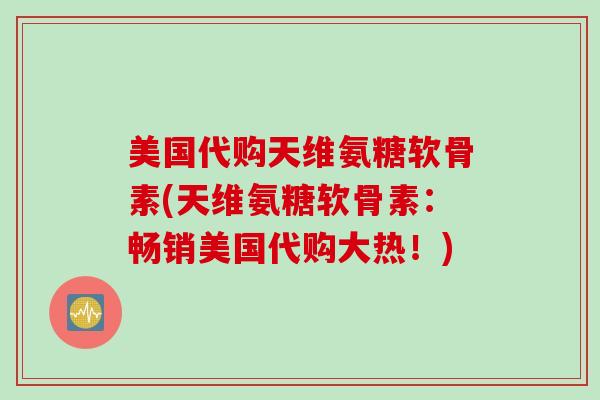 美国代购天维氨糖软骨素(天维氨糖软骨素：畅销美国代购大热！)