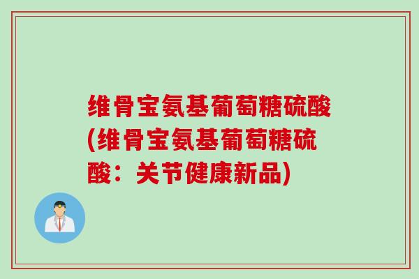 维骨宝氨基葡萄糖硫酸(维骨宝氨基葡萄糖硫酸：关节健康新品)