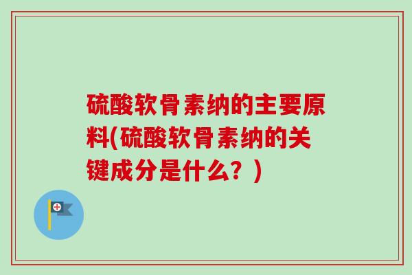 硫酸软骨素纳的主要原料(硫酸软骨素纳的关键成分是什么？)