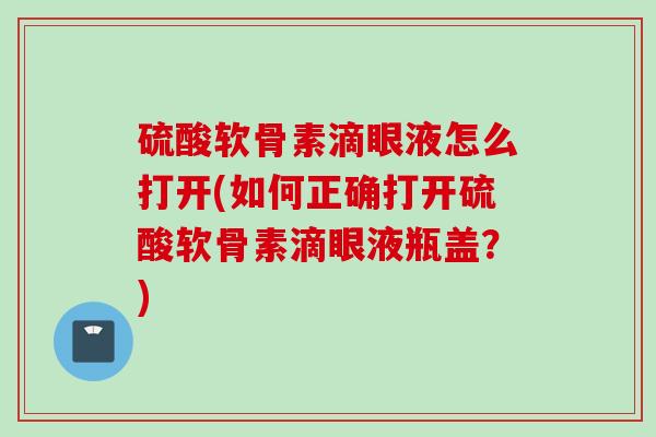 硫酸软骨素滴眼液怎么打开(如何正确打开硫酸软骨素滴眼液瓶盖？)