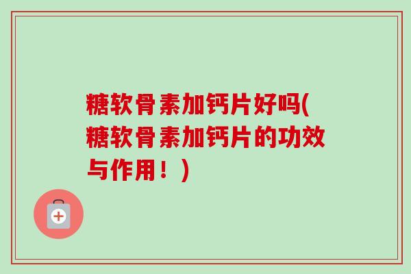 糖软骨素加钙片好吗(糖软骨素加钙片的功效与作用！)