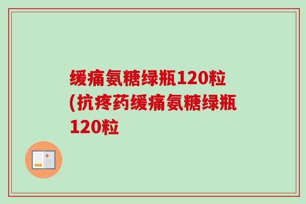 缓痛氨糖绿瓶120粒(抗疼药缓痛氨糖绿瓶120粒