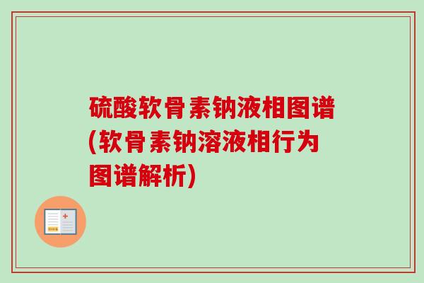硫酸软骨素钠液相图谱(软骨素钠溶液相行为图谱解析)