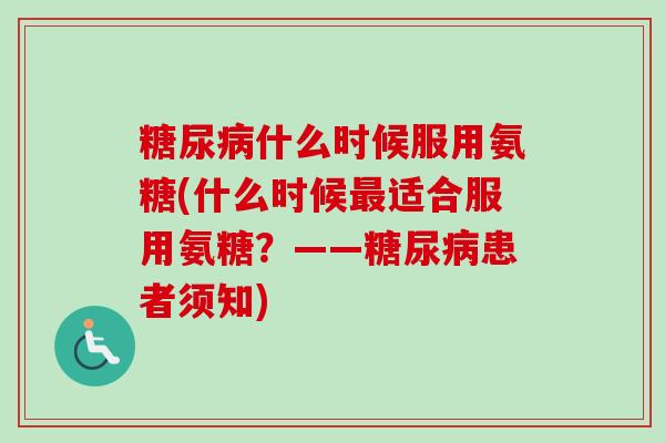 糖尿病什么时候服用氨糖(什么时候最适合服用氨糖？——糖尿病患者须知)