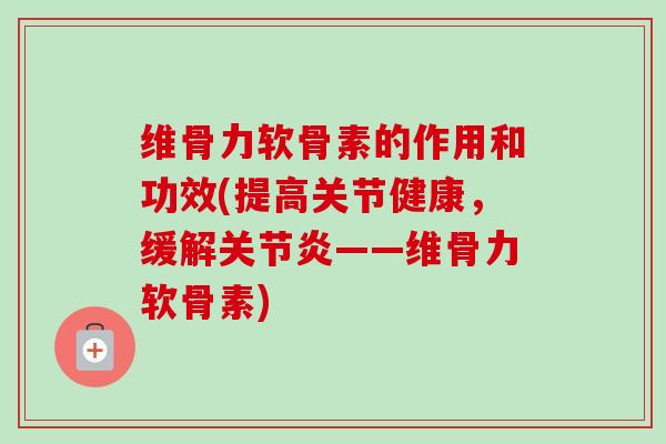 维骨力软骨素的作用和功效(提高关节健康，缓解关节炎——维骨力软骨素)