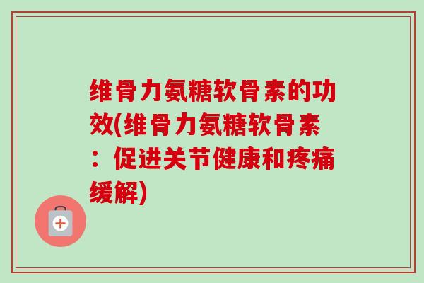 维骨力氨糖软骨素的功效(维骨力氨糖软骨素:促进关节健康和缓解) 维骨力氨糖软骨素的功效(维骨力氨糖软骨素:促进关节健康和缓解)