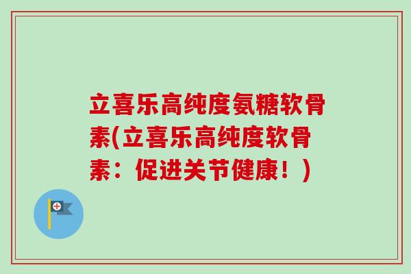 立喜乐高纯度氨糖软骨素(立喜乐高纯度软骨素:促进关节健康!) 立喜乐高纯度氨糖软骨素(立喜乐高纯度软骨素:促进关节健康!)