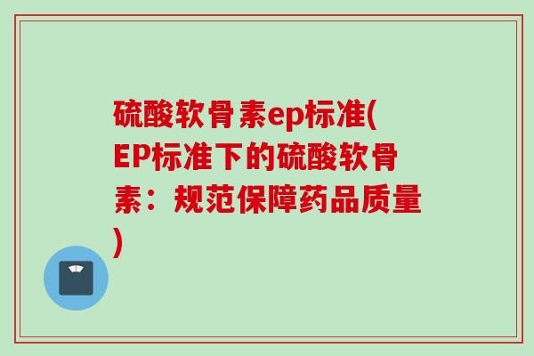 硫酸软骨素ep标准(EP标准下的硫酸软骨素：规范保障药品质量)