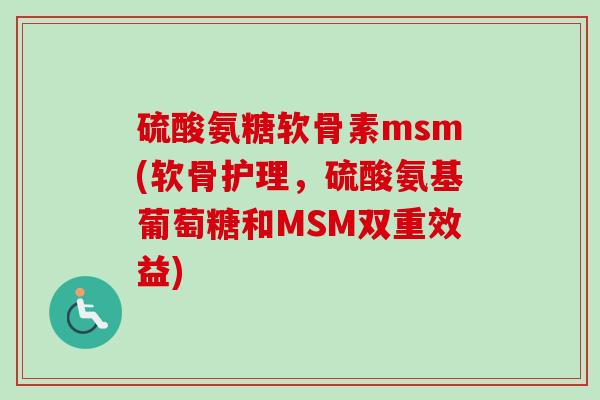 硫酸氨糖软骨素msm(软骨护理，硫酸氨基葡萄糖和MSM双重效益)