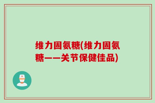 维力固氨糖(维力固氨糖——关节保健佳品)
