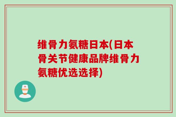 维骨力氨糖日本(日本骨关节健康品牌维骨力氨糖优选选择)