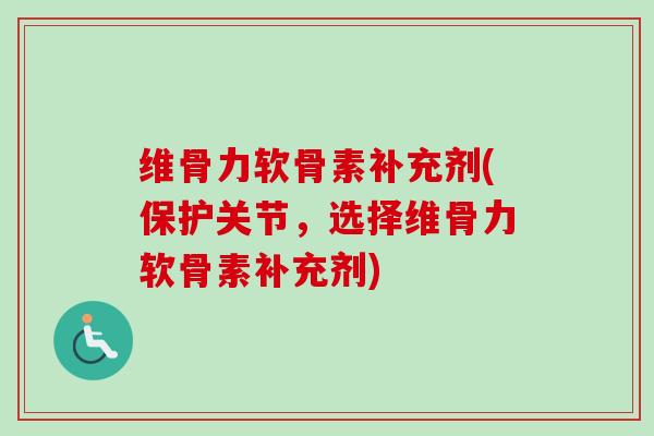 维骨力软骨素补充剂(保护关节，选择维骨力软骨素补充剂)
