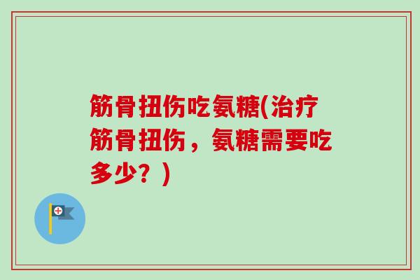 筋骨扭伤吃氨糖(治疗筋骨扭伤，氨糖需要吃多少？)