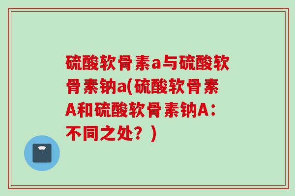 硫酸软骨素a与硫酸软骨素钠a(硫酸软骨素A和硫酸软骨素钠A：不同之处？)