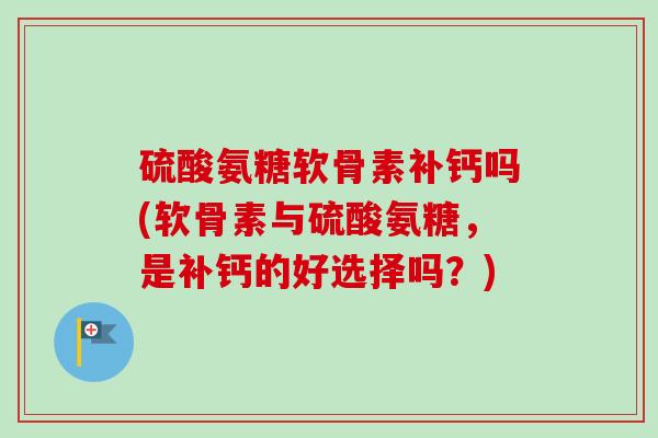 硫酸氨糖软骨素补钙吗(软骨素与硫酸氨糖，是补钙的好选择吗？)